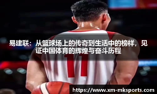 易建联：从篮球场上的传奇到生活中的榜样，见证中国体育的辉煌与奋斗历程