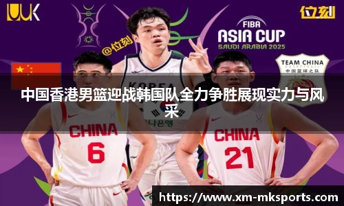 中国香港男篮迎战韩国队全力争胜展现实力与风采