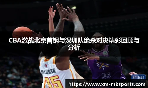 CBA激战北京首钢与深圳队绝杀对决精彩回顾与分析