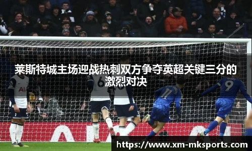 莱斯特城主场迎战热刺双方争夺英超关键三分的激烈对决
